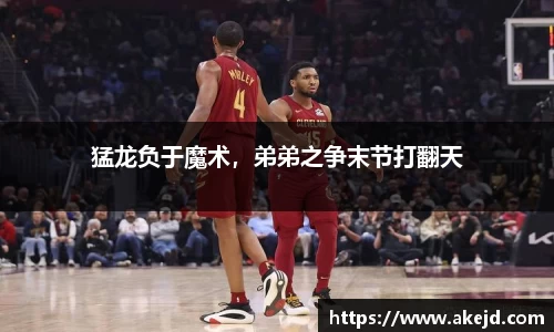 猛龙负于魔术，弟弟之争末节打翻天