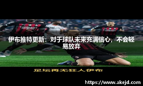 伊布推特更新：对于球队未来充满信心，不会轻易放弃