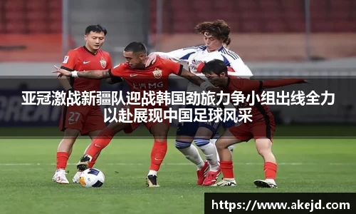 亚冠激战新疆队迎战韩国劲旅力争小组出线全力以赴展现中国足球风采