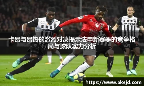 卡昂与昂热的激烈对决揭示法甲新赛季的竞争格局与球队实力分析